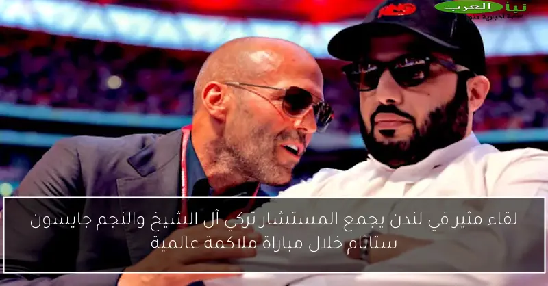 لقاء مثير في لندن يجمع المستشار تركي آل الشيخ والنجم جايسون ستاثام خلال مباراة ملاكمة عالمية