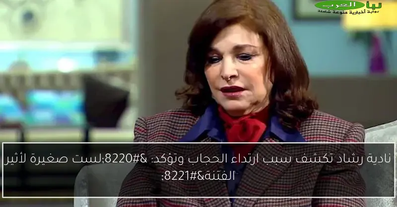 نادية رشاد تكشف سبب ارتداء الحجاب وتؤكد: “لست صغيرة لأثير الفتنة”