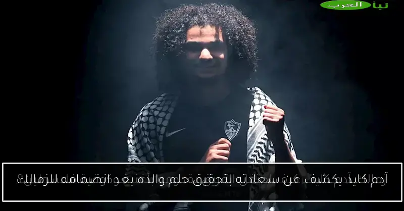 آدم كايد يكشف عن سعادته بتحقيق حلم والده بعد انضمامه للزمالك
