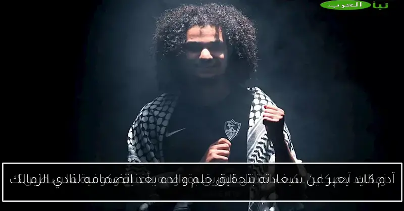 آدم كايد يعبر عن سعادته بتحقيق حلم والده بعد انضمامه لنادي الزمالك
