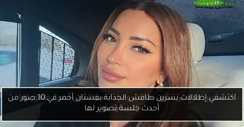 اكتشفي إطلالات نسرين طافش الجذابة بفستان أحمر في 10 صور من أحدث جلسة تصوير لها