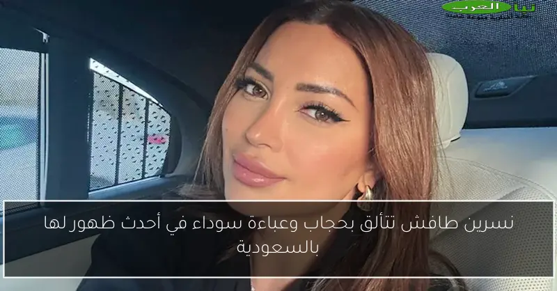 نسرين طافش تتألق بحجاب وعباءة سوداء في أحدث ظهور لها بالسعودية