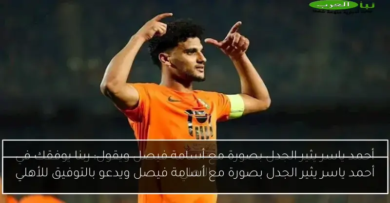 أحمد ياسر يثير الجدل بصورة مع أسامة فيصل ويدعو بالتوفيق للأهلي