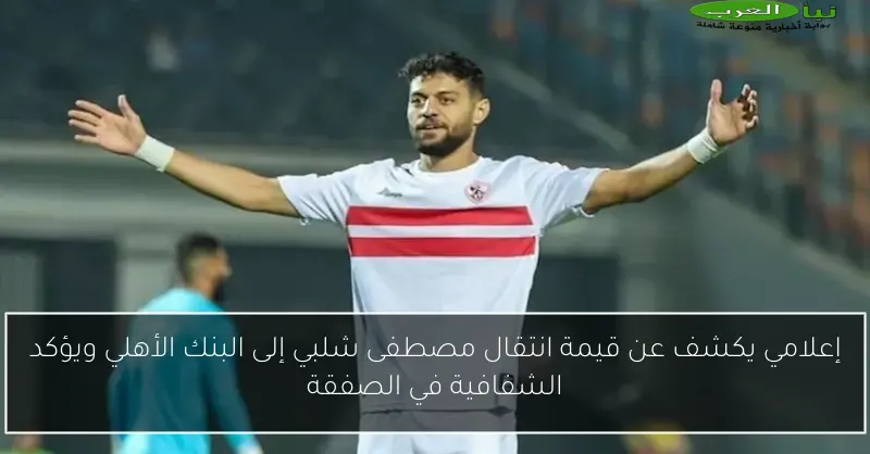 إعلامي يكشف عن قيمة انتقال مصطفى شلبي إلى البنك الأهلي ويؤكد الشفافية في الصفقة