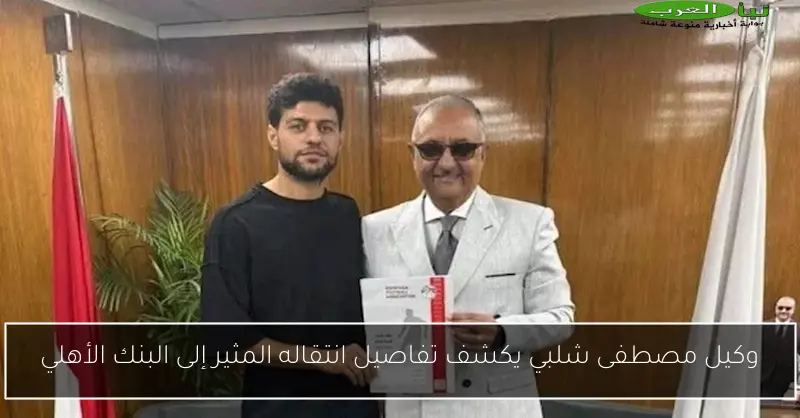 وكيل مصطفى شلبي يكشف تفاصيل انتقاله المثير إلى البنك الأهلي