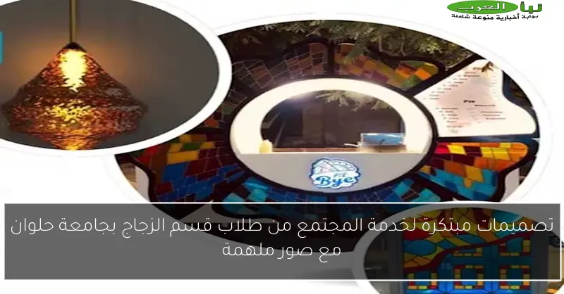 تصميمات مبتكرة لخدمة المجتمع من طلاب قسم الزجاج بجامعة حلوان مع صور ملهمة