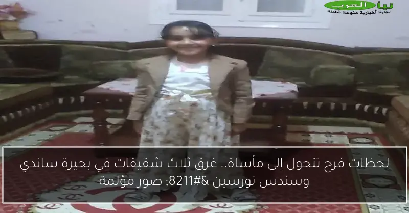 لحظات فرح تتحول إلى مأساة.. غرق ثلاث شقيقات في بحيرة ساندي وسندس نورسين – صور مؤلمة