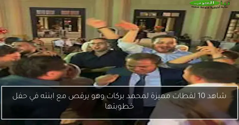 شاهد 10 لقطات مميزة لمحمد بركات وهو يرقص مع ابنته في حفل خطوبتها