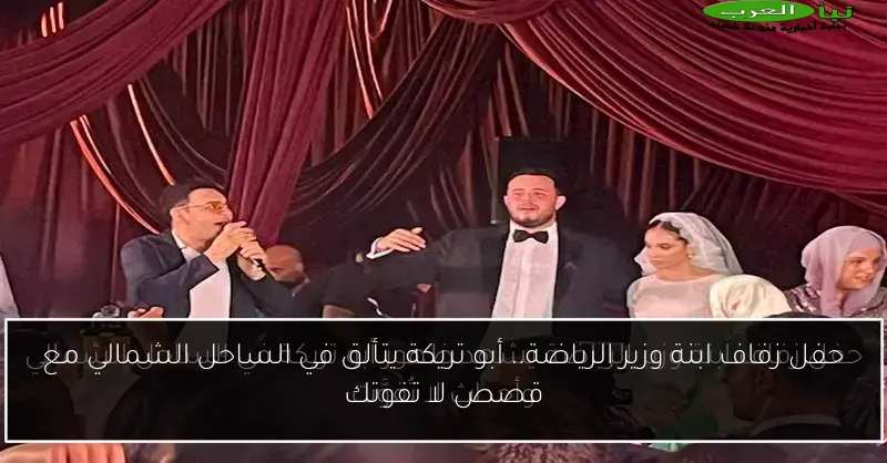 حفل زفاف ابنة وزير الرياضة.. أبو تريكة يتألق في الساحل الشمالي مع قصص لا تفوتك