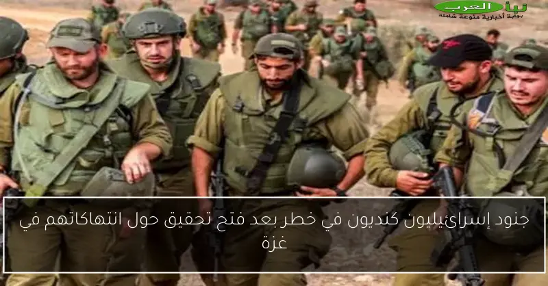 جنود إسرائيليون كنديون في خطر بعد فتح تحقيق حول انتهاكاتهم في غزة