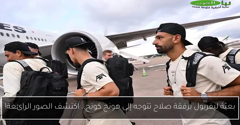 بعثة ليفربول برفقة صلاح تتوجه إلى هونج كونج.. اكتشف الصور الرائعة!