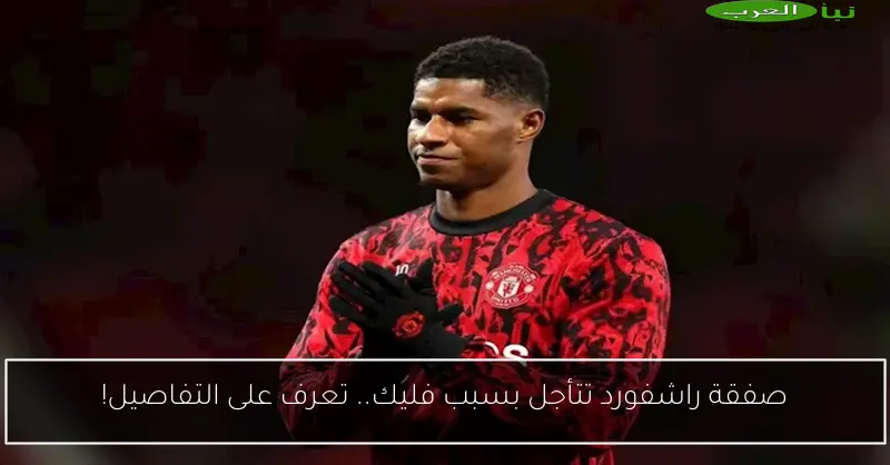 صفقة راشفورد تتأجل بسبب فليك.. تعرف على التفاصيل!
