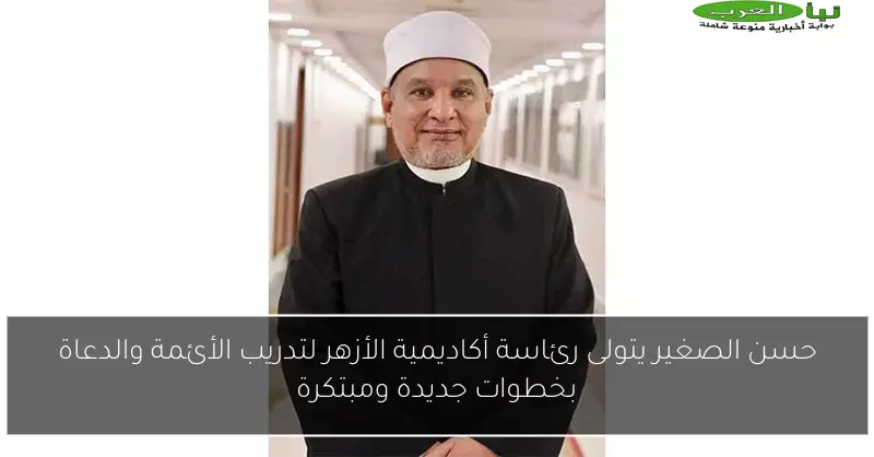 حسن الصغير يتولى رئاسة أكاديمية الأزهر لتدريب الأئمة والدعاة بخطوات جديدة ومبتكرة
