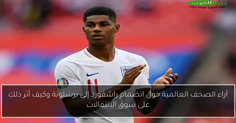 آراء الصحف العالمية حول انضمام راشفورد إلى برشلونة وكيف أثر ذلك على سوق الانتقالات