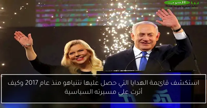 استكشف قائمة الهدايا التي حصل عليها نتنياهو منذ عام 2017 وكيف أثرت على مسيرته السياسية