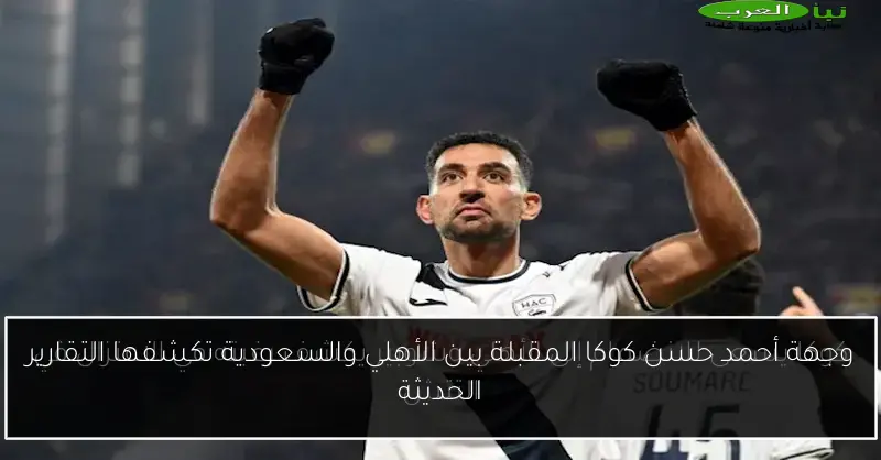 وجهة أحمد حسن كوكا المقبلة بين الأهلي والسعودية تكشفها التقارير الحديثة