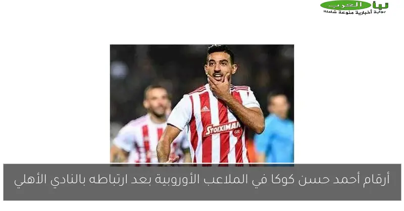 أرقام أحمد حسن كوكا في الملاعب الأوروبية بعد ارتباطه بالنادي الأهلي
