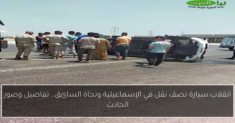 انقلاب سيارة نصف نقل في الإسماعيلية ونجاة السائق.. تفاصيل وصور الحادث