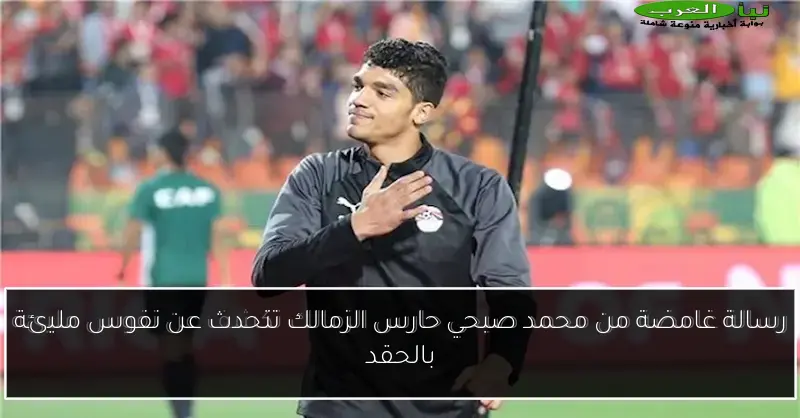رسالة غامضة من محمد صبحي حارس الزمالك تتحدث عن نفوس مليئة بالحقد