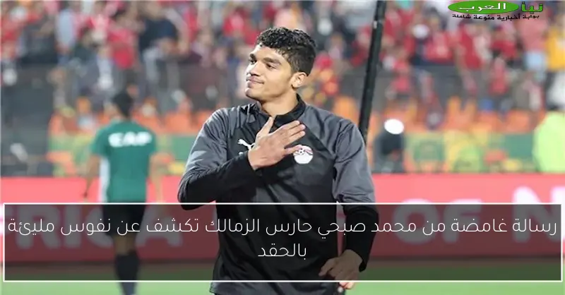 رسالة غامضة من محمد صبحي حارس الزمالك تكشف عن نفوس مليئة بالحقد