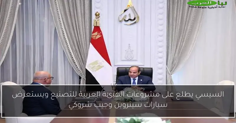 السيسي يطلع على مشروعات الهيئة العربية للتصنيع ويستعرض سيارات سيتروين وجيب شروكي