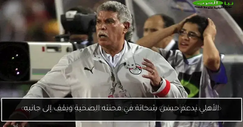 الأهلي يدعم حسن شحاتة في محنته الصحية ويقف إلى جانبه