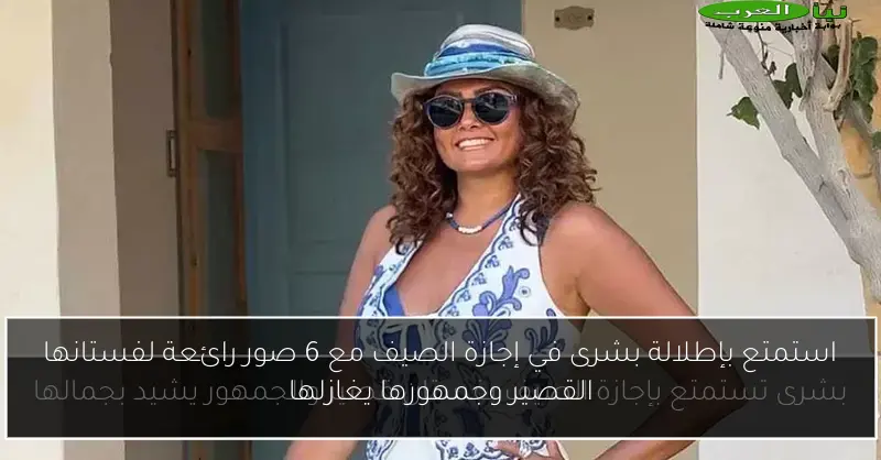 استمتع بإطلالة بشرى في إجازة الصيف مع 6 صور رائعة لفستانها القصير وجمهورها يغازلها