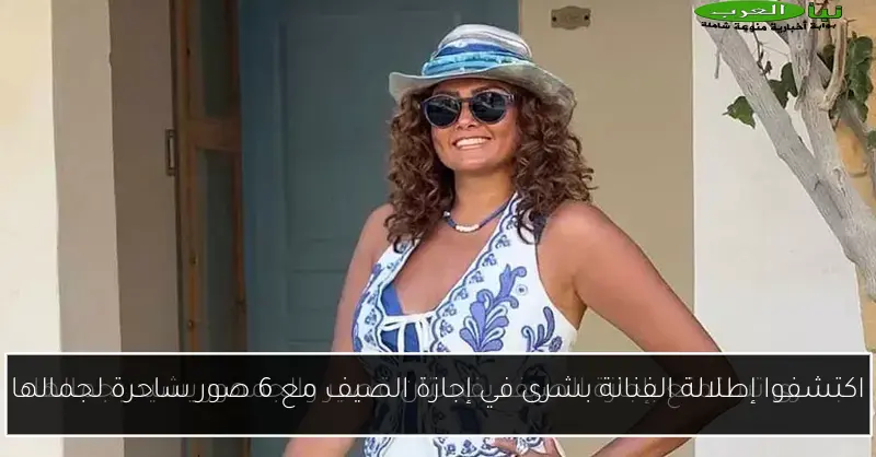 اكتشفوا إطلالة الفنانة بشرى في إجازة الصيف مع 6 صور ساحرة لجمالها