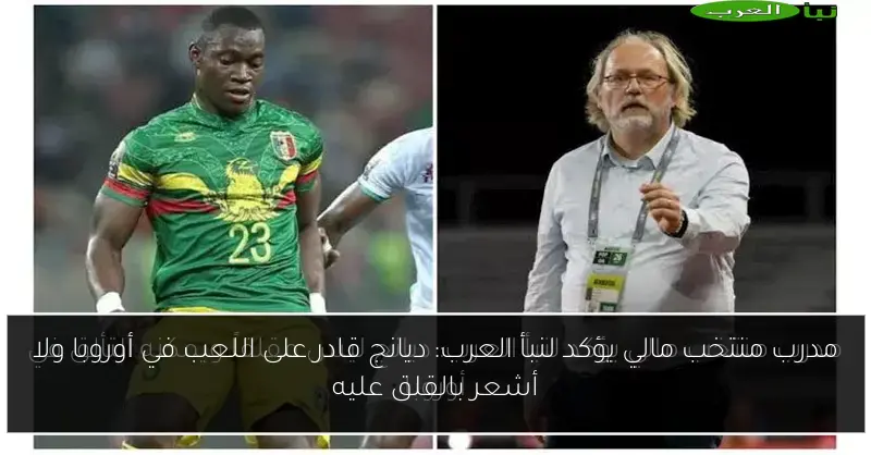 مدرب منتخب مالي يؤكد لنبأ العرب: ديانج قادر على اللعب في أوروبا ولا أشعر بالقلق عليه