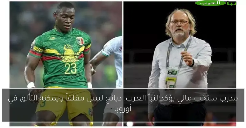 مدرب منتخب مالي يؤكد لنبأ العرب: ديانج ليس مقلقاً ويمكنه التألق في أوروبا