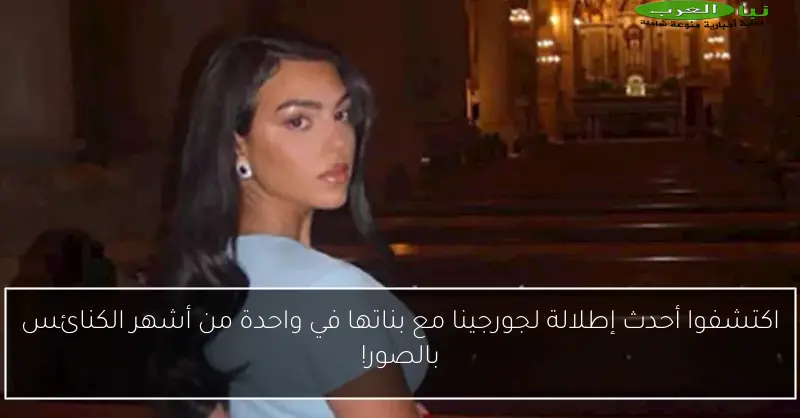 اكتشفوا أحدث إطلالة لجورجينا مع بناتها في واحدة من أشهر الكنائس بالصور!