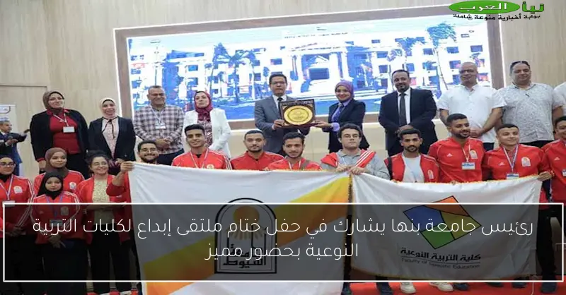 رئيس جامعة بنها يشارك في حفل ختام ملتقى إبداع لكليات التربية النوعية بحضور مميز