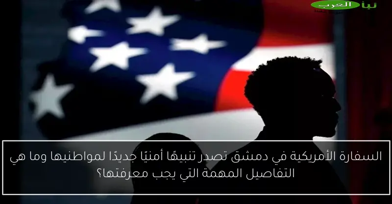 السفارة الأمريكية في دمشق تصدر تنبيهًا أمنيًا جديدًا لمواطنيها وما هي التفاصيل المهمة التي يجب معرفتها؟