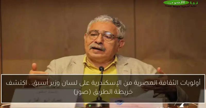 أولويات الثقافة المصرية من الإسكندرية على لسان وزير أسبق.. اكتشف خريطة الطريق (صور)