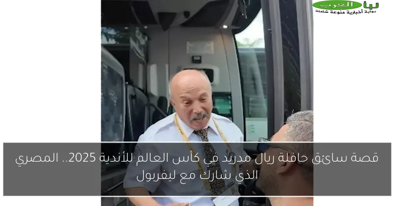 قصة سائق حافلة ريال مدريد في كأس العالم للأندية 2025.. المصري الذي شارك مع ليفربول