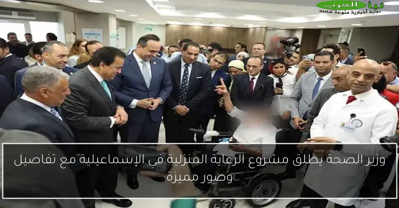 وزير الصحة يطلق مشروع الرعاية المنزلية في الإسماعيلية مع تفاصيل وصور مميزة