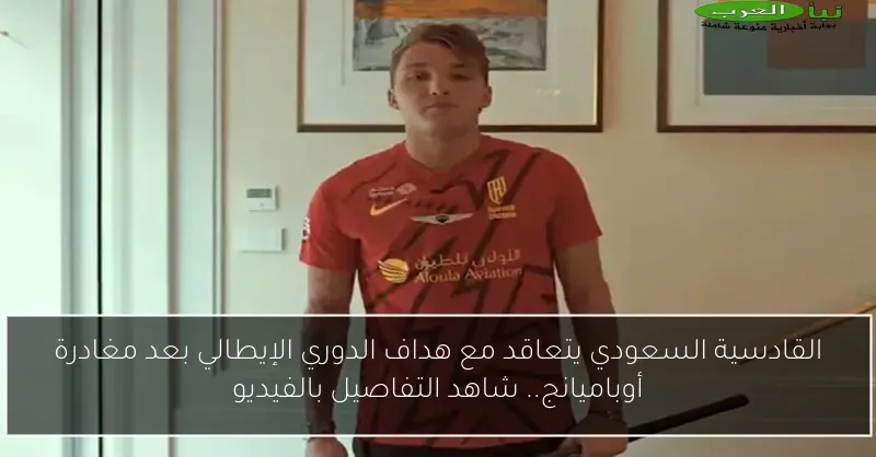 القادسية السعودي يتعاقد مع هداف الدوري الإيطالي بعد مغادرة أوباميانج.. شاهد التفاصيل بالفيديو