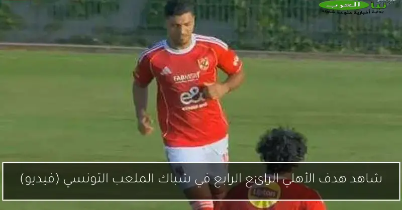 شاهد هدف الأهلي الرائع الرابع في شباك الملعب التونسي (فيديو)