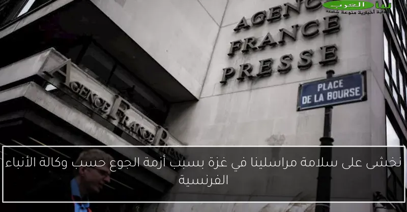 نخشى على سلامة مراسلينا في غزة بسبب أزمة الجوع حسب وكالة الأنباء الفرنسية