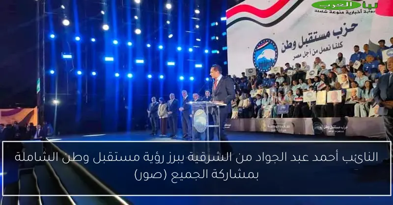 النائب أحمد عبد الجواد من الشرقية يبرز رؤية مستقبل وطن الشاملة بمشاركة الجميع (صور)
