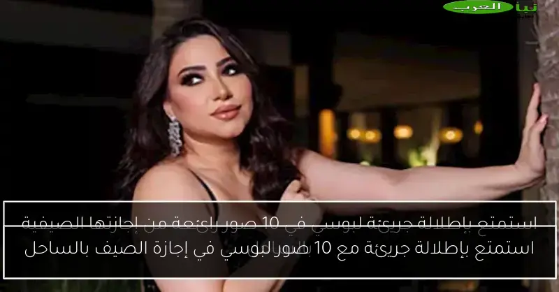 استمتع بإطلالة جريئة مع 10 صور لبوسي في إجازة الصيف بالساحل