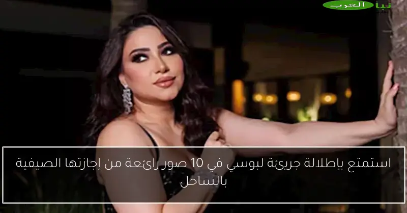 استمتع بإطلالة جريئة لبوسي في 10 صور رائعة من إجازتها الصيفية بالساحل
