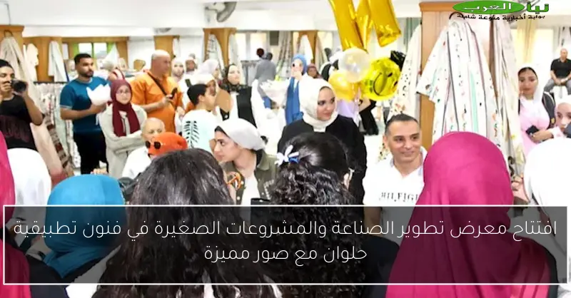 افتتاح معرض تطوير الصناعة والمشروعات الصغيرة في فنون تطبيقية حلوان مع صور مميزة