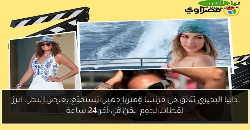 داليا البحيري تتألق في فرنسا وميرنا جميل تستمتع بعرض البحر.. أبرز لقطات نجوم الفن في آخر 24 ساعة