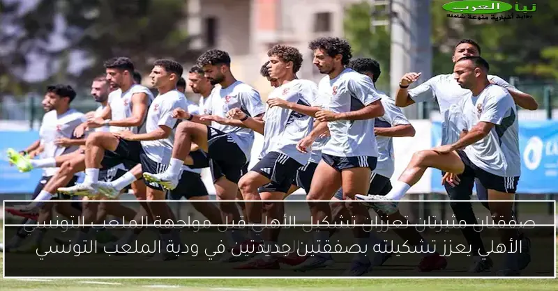 الأهلي يعزز تشكيلته بصفقتين جديدتين في ودية الملعب التونسي