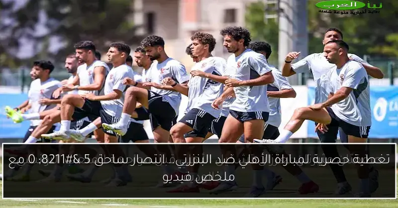 تغطية حصرية لمباراة الأهلي ضد البنزرتي.. انتصار ساحق 5 – 0 مع ملخص فيديو