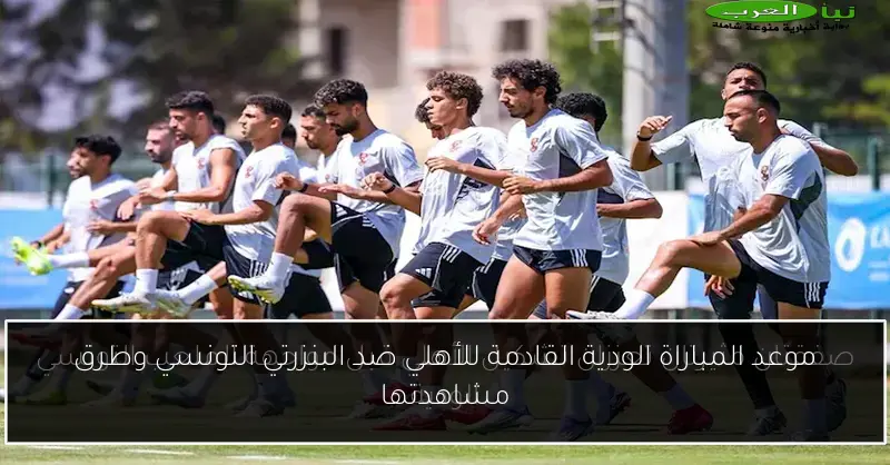 موعد المباراة الودية القادمة للأهلي ضد البنزرتي التونسي وطرق مشاهدتها