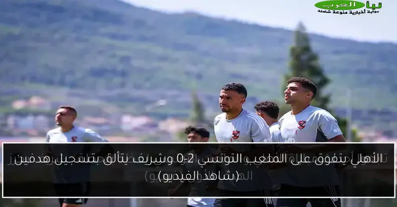 الأهلي يتفوق على الملعب التونسي 2-0 وشريف يتألق بتسجيل هدفين (شاهد الفيديو)