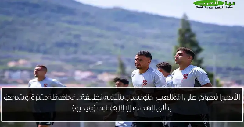 الأهلي يتفوق على الملعب التونسي بثلاثية نظيفة.. لحظات مثيرة وشريف يتألق بتسجيل الأهداف (فيديو)