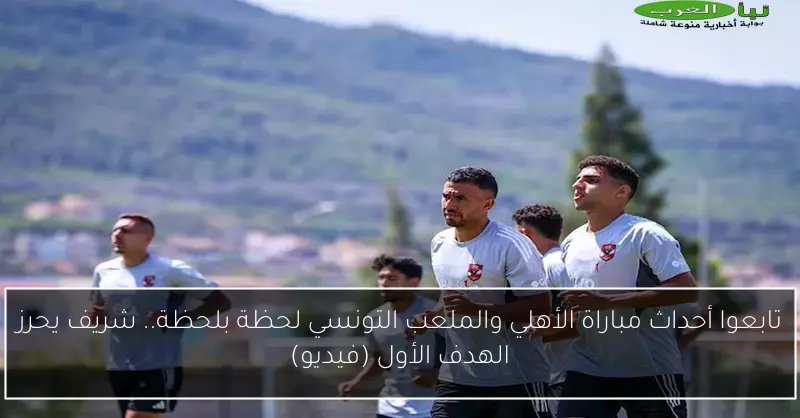 تابعوا أحداث مباراة الأهلي والملعب التونسي لحظة بلحظة.. شريف يحرز الهدف الأول (فيديو)